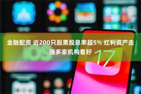 金融配资 近200只股票股息率超5% 红利资产走强多家机构看好