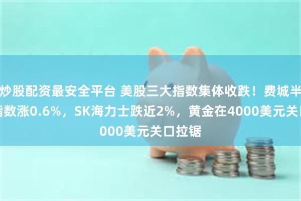 炒股配资最安全平台 美股三大指数集体收跌！费城半导体指数涨0.6%，SK海力士跌近2%，黄金在4000美元关口拉锯