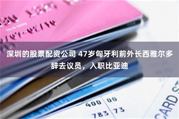 深圳的股票配资公司 47岁匈牙利前外长西雅尔多辞去议员，入职比亚迪
