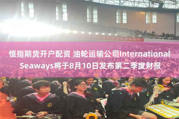 恒指期货开户配资 油轮运输公司International Seaways将于8月10日发布第二季度财报