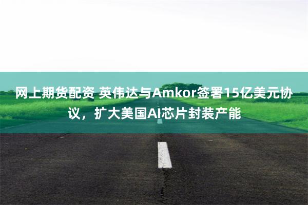 网上期货配资 英伟达与Amkor签署15亿美元协议,扩大美国AI芯片封装产能