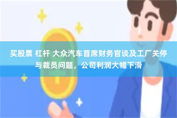 买股票 杠杆 大众汽车首席财务官谈及工厂关停与裁员问题,公司利润大幅下滑