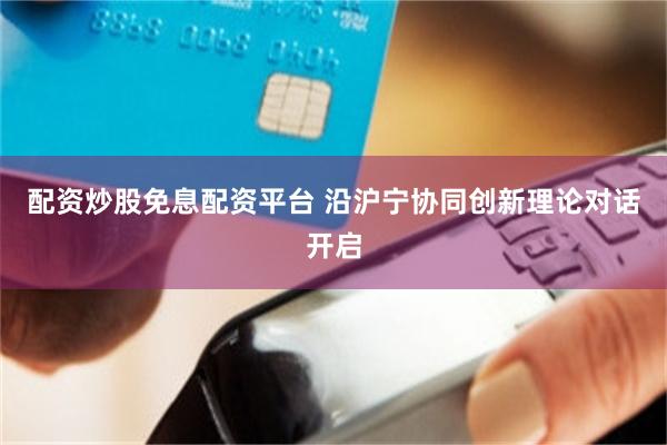 配资炒股免息配资平台 沿沪宁协同创新理论对话开启