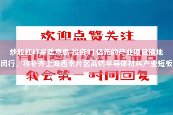 炒股杠杆是啥意思 投资11亿元的产业项目落地闵行，将补齐上海西南片区高端半导体材料产业短板