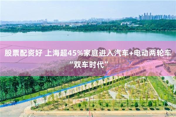 股票配资好 上海超45%家庭进入汽车+电动两轮车“双车时代”