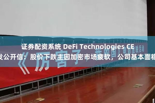 证券配资系统 DeFi Technologies CEO发公开信：股价下跌主因加密市场疲软，公司基本面稳健