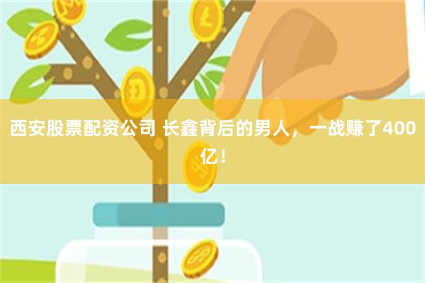 西安股票配资公司 长鑫背后的男人，一战赚了400亿！