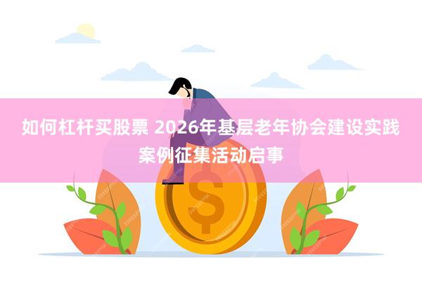 如何杠杆买股票 2026年基层老年协会建设实践案例征集活动启事