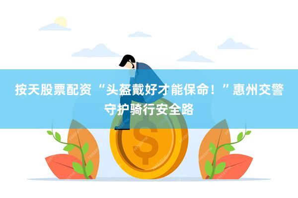 按天股票配资 “头盔戴好才能保命！”惠州交警守护骑行安全路