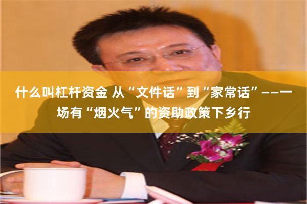 什么叫杠杆资金 从“文件话”到“家常话”——一场有“烟火气”的资助政策下乡行