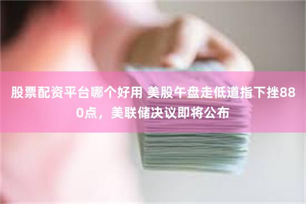 股票配资平台哪个好用 美股午盘走低道指下挫880点,美联储决议即将公布