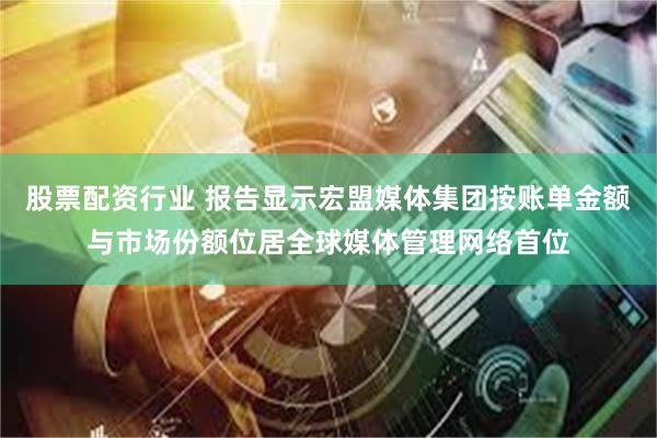 股票配资行业 报告显示宏盟媒体集团按账单金额与市场份额位居全球媒体管理网络首位