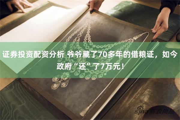 证券投资配资分析 爷爷藏了70多年的借粮证，如今政府“还”了7万元！