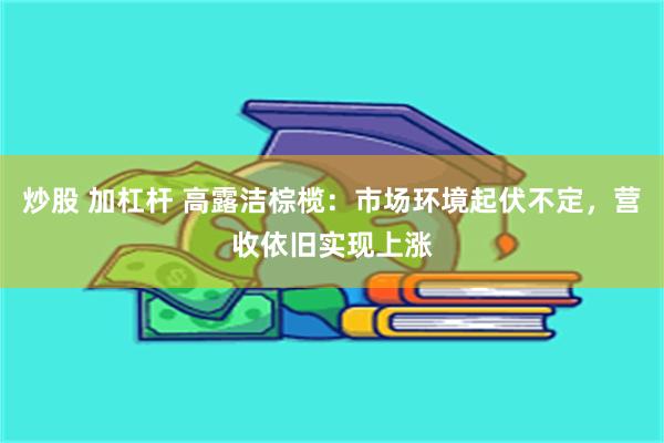炒股 加杠杆 高露洁棕榄：市场环境起伏不定，营收依旧实现上涨