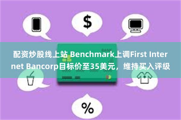 配资炒股线上站 Benchmark上调First Internet Bancorp目标价至35美元，维持买入评级