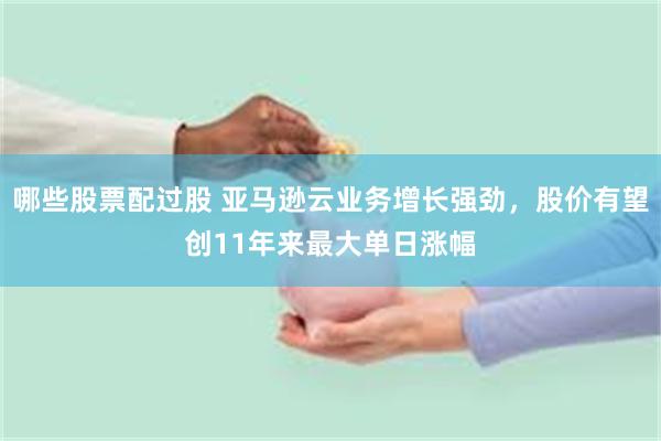 哪些股票配过股 亚马逊云业务增长强劲，股价有望创11年来最大单日涨幅