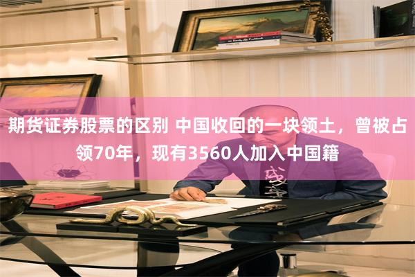 期货证券股票的区别 中国收回的一块领土，曾被占领70年，现有3560人加入中国籍