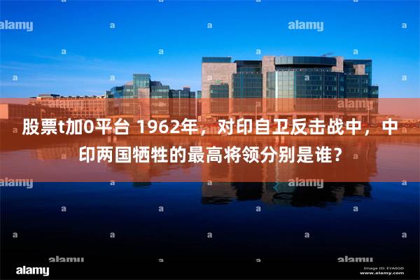股票t加0平台 1962年，对印自卫反击战中，中印两国牺牲的最高将领分别是谁？