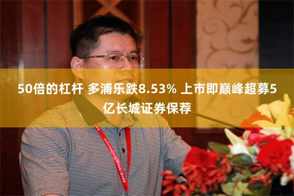 50倍的杠杆 多浦乐跌8.53% 上市即巅峰超募5亿长城证券保荐
