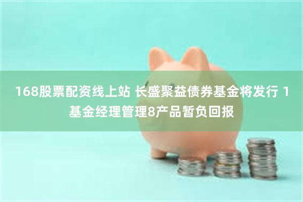 168股票配资线上站 长盛聚益债券基金将发行 1基金经理管理8产品暂负回报