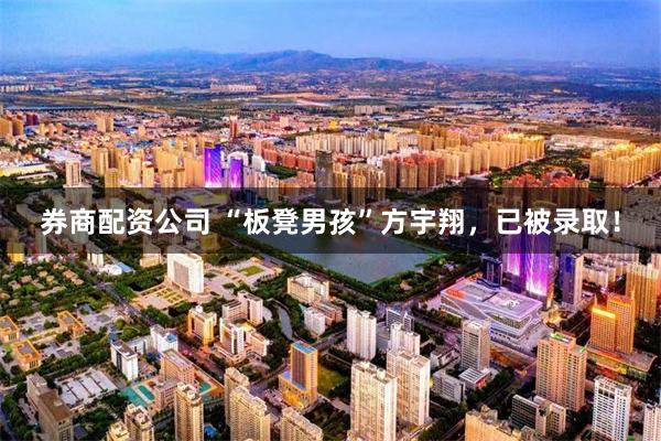 券商配资公司 “板凳男孩”方宇翔,已被录取!