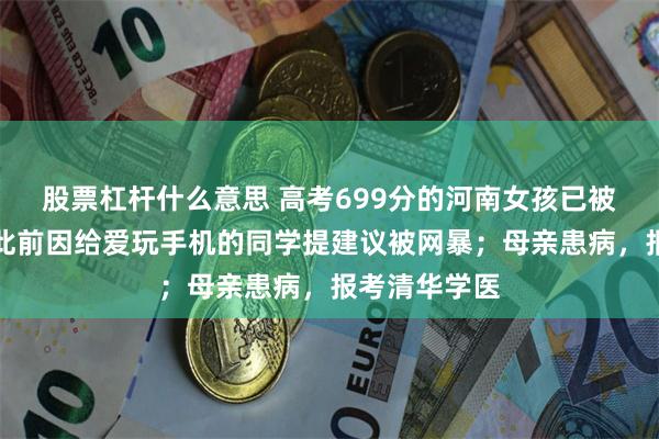股票杠杆什么意思 高考699分的河南女孩已被清华录取，此前因给爱玩手机的同学提建议被网暴；母亲患病，报考清华学医