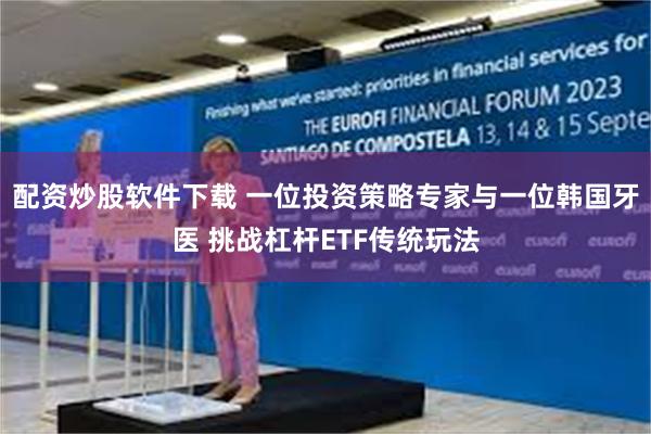 配资炒股软件下载 一位投资策略专家与一位韩国牙医 挑战杠杆ETF传统玩法