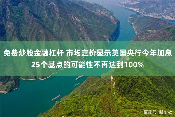 免费炒股金融杠杆 市场定价显示英国央行今年加息25个基点的可能性不再达到100%