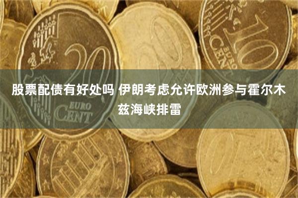 股票配债有好处吗 伊朗考虑允许欧洲参与霍尔木兹海峡排雷