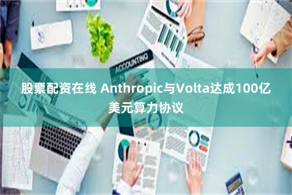 股票配资在线 Anthropic与Volta达成100亿美元算力协议