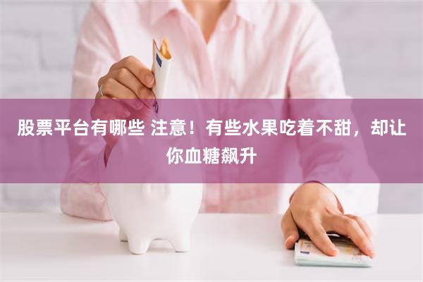 股票平台有哪些 注意！有些水果吃着不甜，却让你血糖飙升