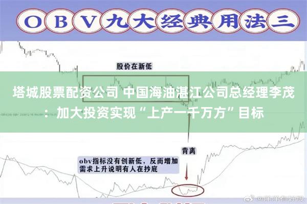 塔城股票配资公司 中国海油湛江公司总经理李茂：加大投资实现“上产一千万方”目标