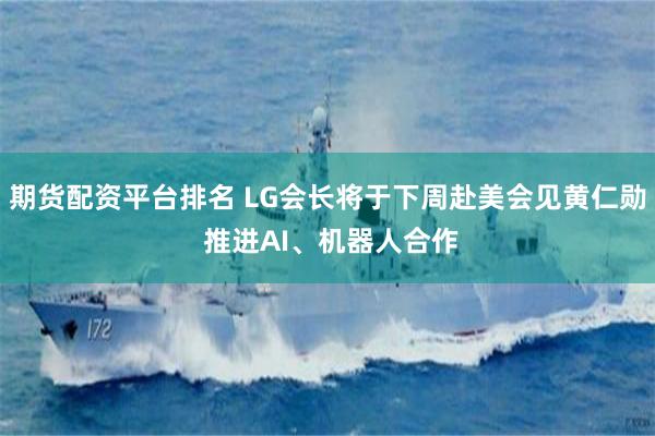期货配资平台排名 LG会长将于下周赴美会见黄仁勋 推进AI、机器人合作