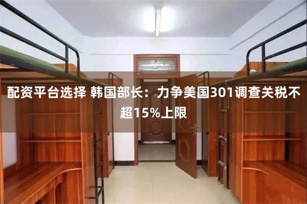 配资平台选择 韩国部长:力争美国301调查关税不超15%上限