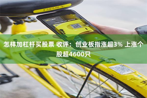 怎样加杠杆买股票 收评：创业板指涨超3% 上涨个股超4600只