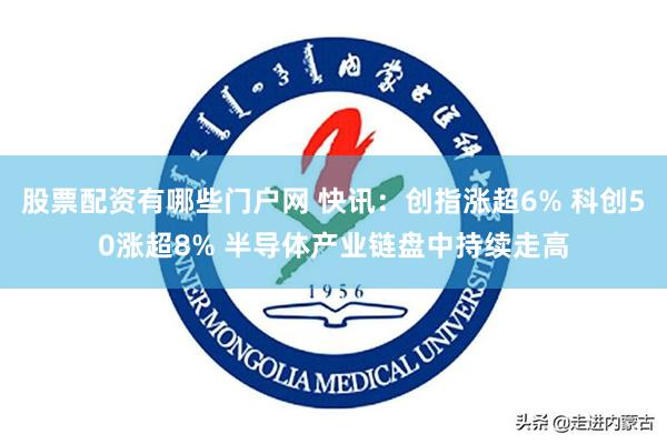 股票配资有哪些门户网 快讯：创指涨超6% 科创50涨超8% 半导体产业链盘中持续走高