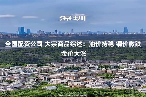 全国配资公司 大宗商品综述:油价持稳 铜价微跌 金价大涨