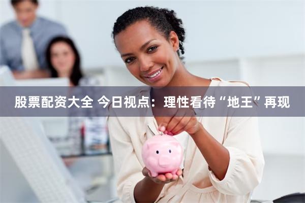 股票配资大全 今日视点：理性看待“地王”再现