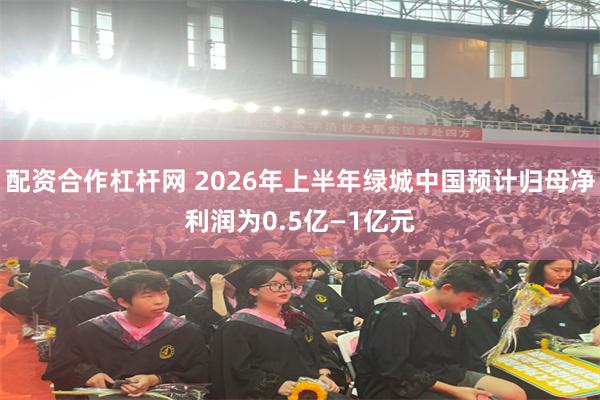配资合作杠杆网 2026年上半年绿城中国预计归母净利润为0.5亿—1亿元