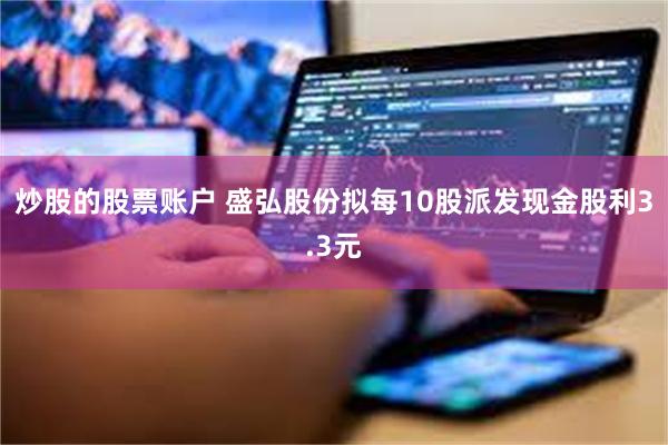 炒股的股票账户 盛弘股份拟每10股派发现金股利3.3元