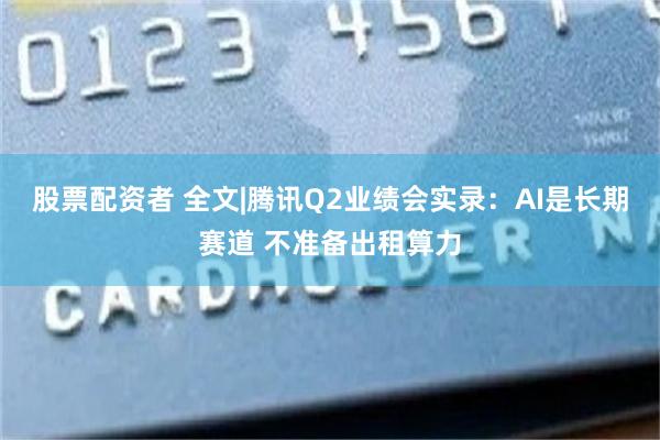 股票配资者 全文|腾讯Q2业绩会实录：AI是长期赛道 不准备出租算力
