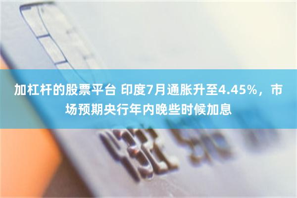 加杠杆的股票平台 印度7月通胀升至4.45%，市场预期央行年内晚些时候加息