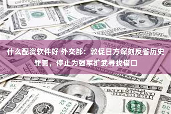 什么配资软件好 外交部：敦促日方深刻反省历史罪责，停止为强军扩武寻找借口