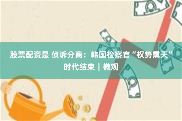 股票配资是 侦诉分离：韩国检察官“权势熏天”时代结束｜微观