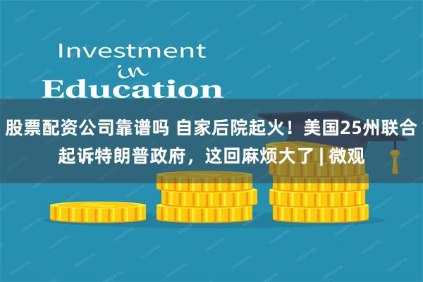 股票配资公司靠谱吗 自家后院起火！美国25州联合起诉特朗普政府，这回麻烦大了 | 微观