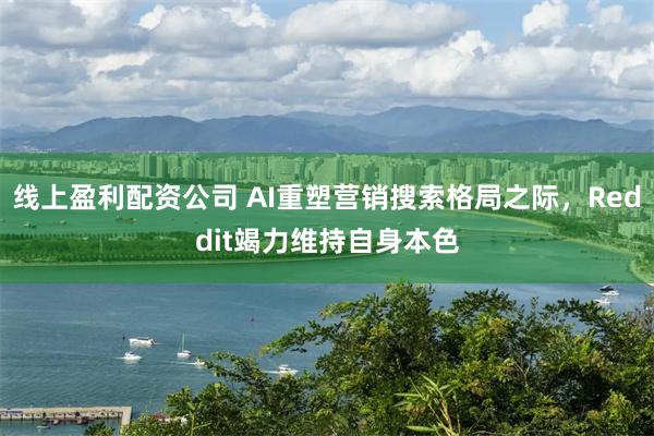 线上盈利配资公司 AI重塑营销搜索格局之际,Reddit竭力维持自身本色