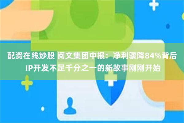 配资在线炒股 阅文集团中报:净利骤降84%背后 IP开发不足千分之一的新故事刚刚开始