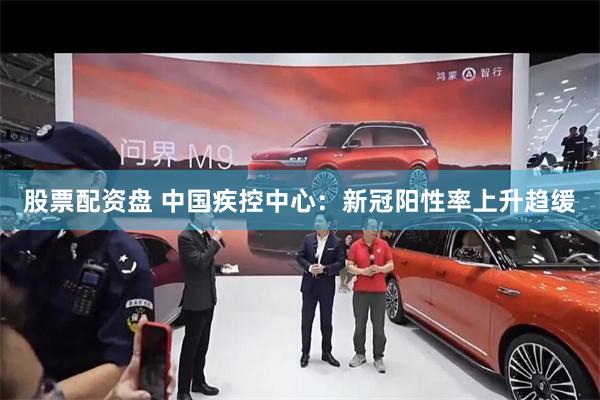 股票配资盘 中国疾控中心：新冠阳性率上升趋缓