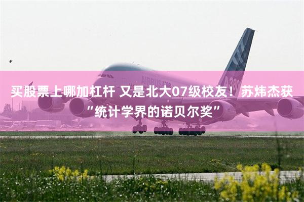 买股票上哪加杠杆 又是北大07级校友！苏炜杰获“统计学界的诺贝尔奖”