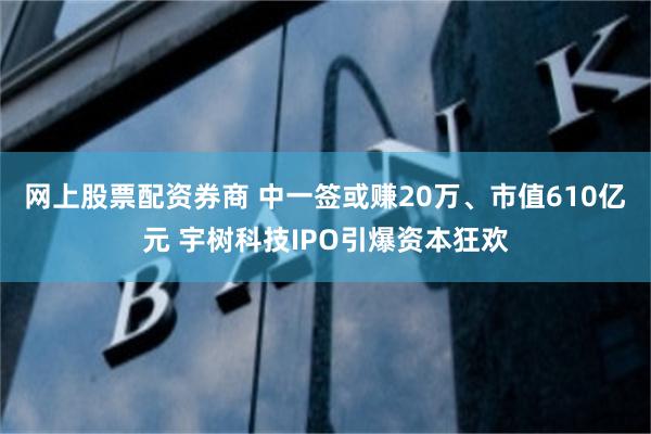 网上股票配资券商 中一签或赚20万、市值610亿元 宇树科技IPO引爆资本狂欢